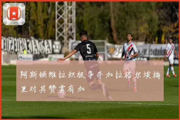 阿斯顿维拉积极争夺加拉格尔埃梅里对其赞赏有加