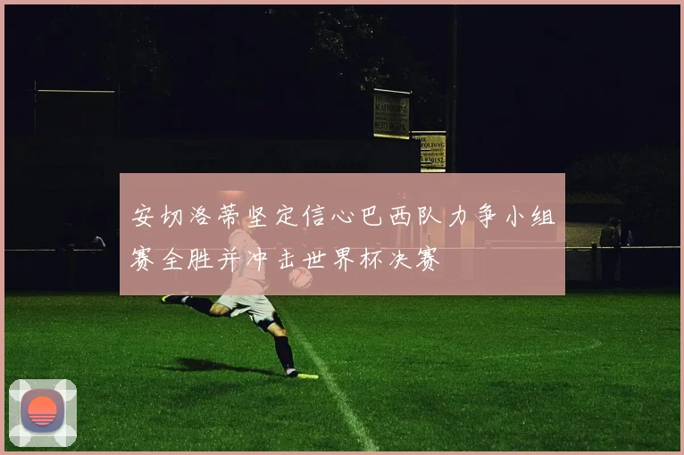 安切洛蒂坚定信心巴西队力争小组赛全胜并冲击世界杯决赛