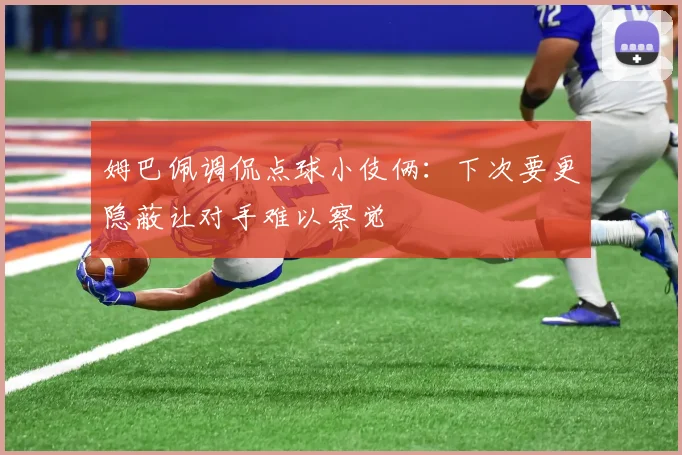 姆巴佩调侃点球小伎俩：下次要更隐蔽让对手难以察觉