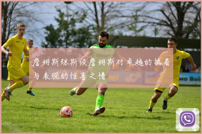詹姆斯琼斯谈詹姆斯对卓越的执着与表现的惊喜之情