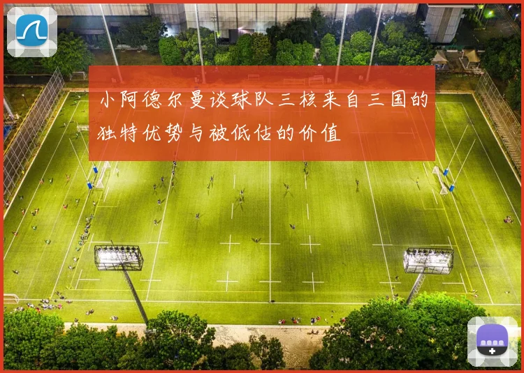小阿德尔曼谈球队三核来自三国的独特优势与被低估的价值