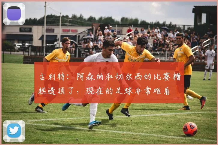 古利特：阿森纳和切尔西的比赛糟糕透顶了，现在的足球非常难看