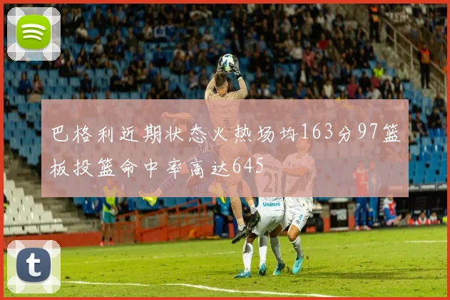 巴格利近期状态火热场均163分97篮板投篮命中率高达645