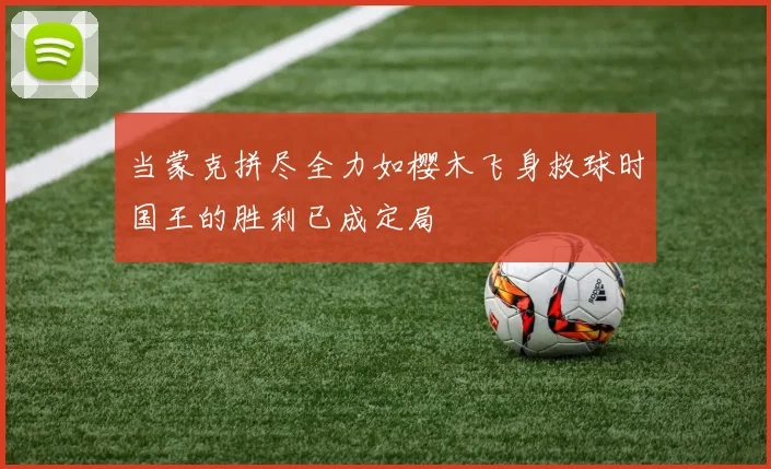 当蒙克拼尽全力如樱木飞身救球时国王的胜利已成定局