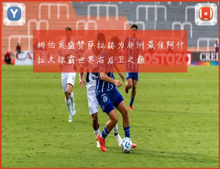 姆伯莫盛赞萨拉赫为非洲最佳阿什拉夫称霸世界右后卫之巅