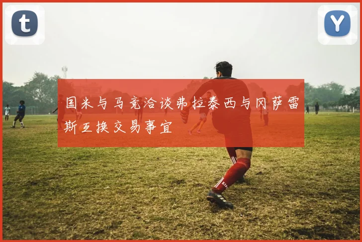国米与马竞洽谈弗拉泰西与冈萨雷斯互换交易事宜