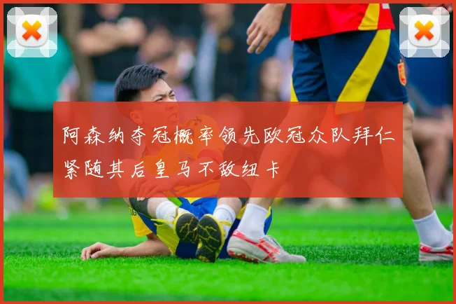 阿森纳夺冠概率领先欧冠众队拜仁紧随其后皇马不敌纽卡