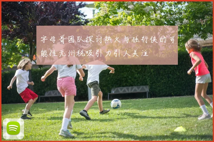 字母哥团队探讨热火与独行侠的可能性无州税吸引力引人关注