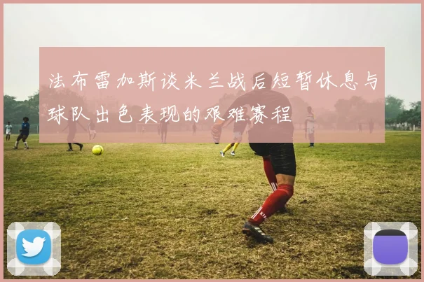 法布雷加斯谈米兰战后短暂休息与球队出色表现的艰难赛程