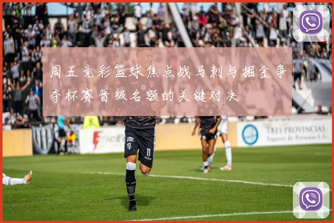 周五竞彩篮球焦点战马刺与掘金争夺杯赛晋级名额的关键对决