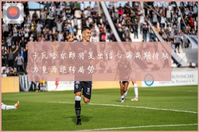 卡瓦哈尔即将复出信心满满期待助力皇马逆转局势