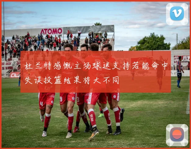 杜兰特感慨主场球迷支持若能命中失误投篮结果将大不同