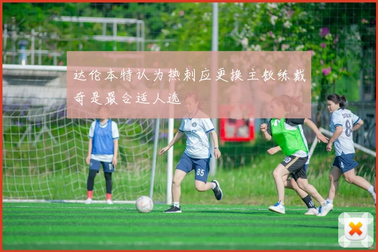 达伦本特认为热刺应更换主教练戴奇是最合适人选
