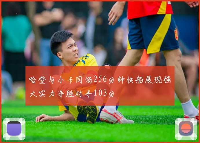 哈登与小卡同场256分钟快船展现强大实力净胜对手103分
