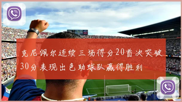 克尼佩尔连续三场得分20首次突破30分表现出色助球队赢得胜利