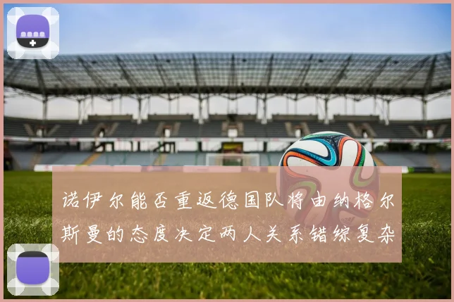 诺伊尔能否重返德国队将由纳格尔斯曼的态度决定两人关系错综复杂