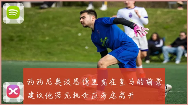 西西尼奥谈恩德里克在皇马的前景建议他若无机会应考虑离开