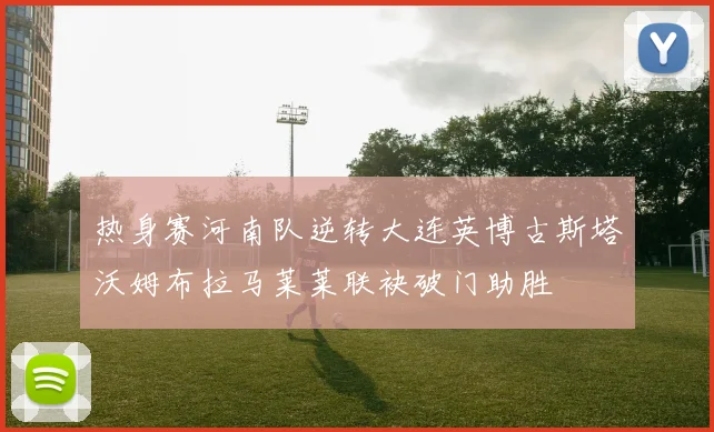 热身赛河南队逆转大连英博古斯塔沃姆布拉马莱莱联袂破门助胜