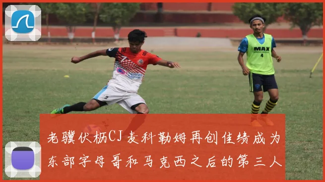 老骥伏枥CJ麦科勒姆再创佳绩成为东部字母哥和马克西之后的第三人