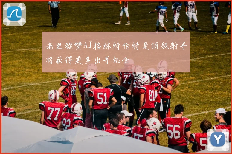 老里称赞AJ格林特伦特是顶级射手将获得更多出手机会