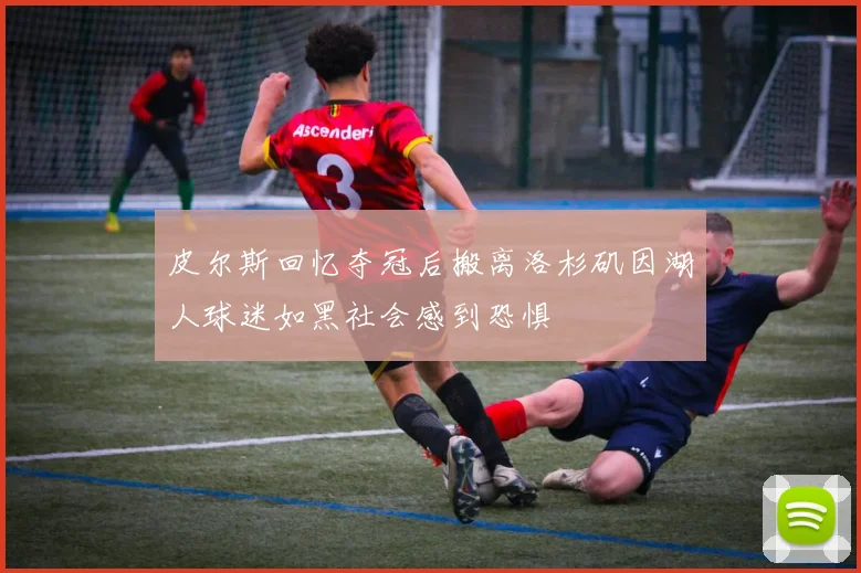 皮尔斯回忆夺冠后搬离洛杉矶因湖人球迷如黑社会感到恐惧