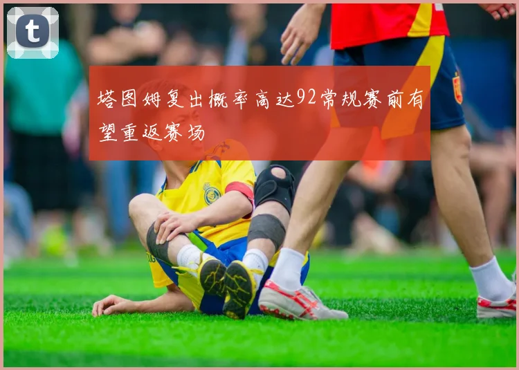 塔图姆复出概率高达92常规赛前有望重返赛场
