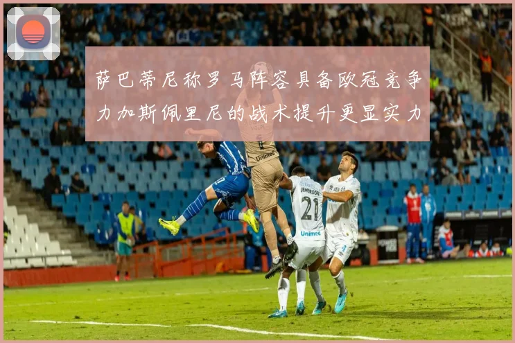 萨巴蒂尼称罗马阵容具备欧冠竞争力加斯佩里尼的战术提升更显实力