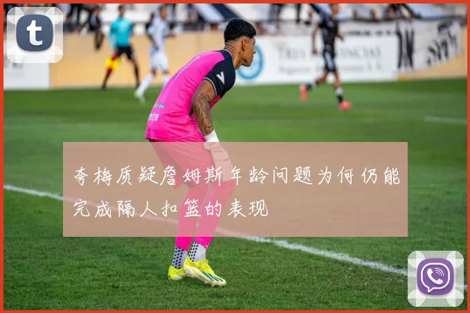 夸梅质疑詹姆斯年龄问题为何仍能完成隔人扣篮的表现