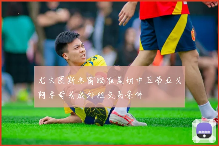 尤文图斯冬窗瞄准莱切中卫蒂亚戈阿季奇或成外租交易条件