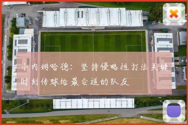 小内姆哈德：坚持侵略性打法关键时刻传球给最合适的队友