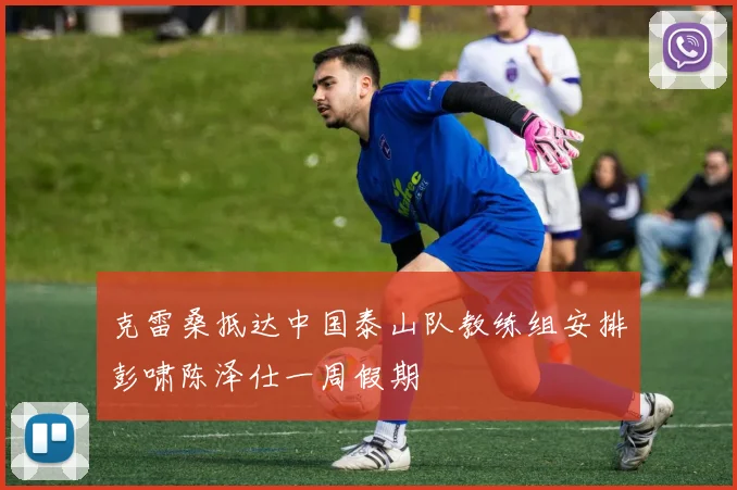 克雷桑抵达中国泰山队教练组安排彭啸陈泽仕一周假期