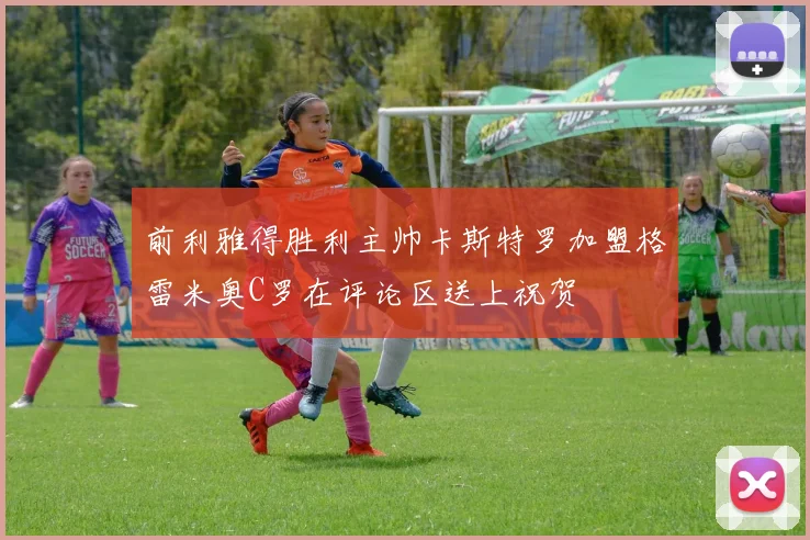 前利雅得胜利主帅卡斯特罗加盟格雷米奥C罗在评论区送上祝贺