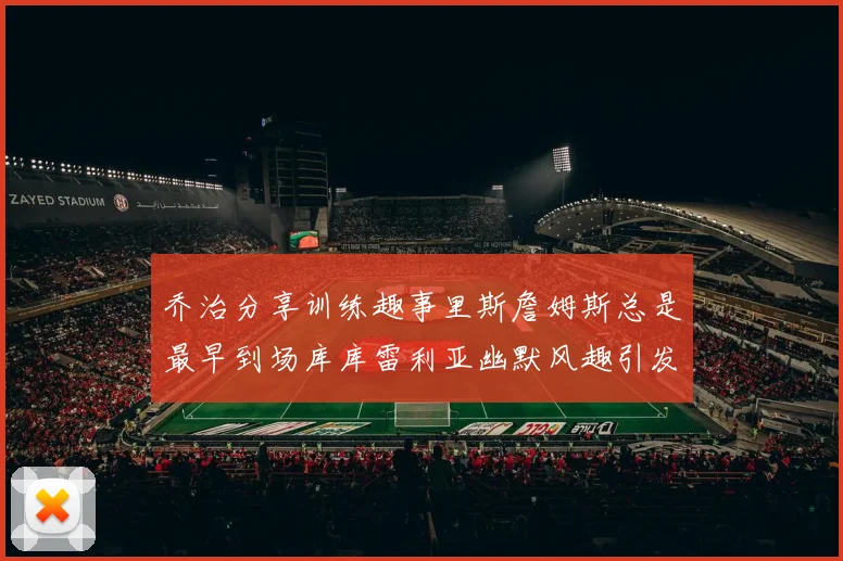 乔治分享训练趣事里斯詹姆斯总是最早到场库库雷利亚幽默风趣引发笑声