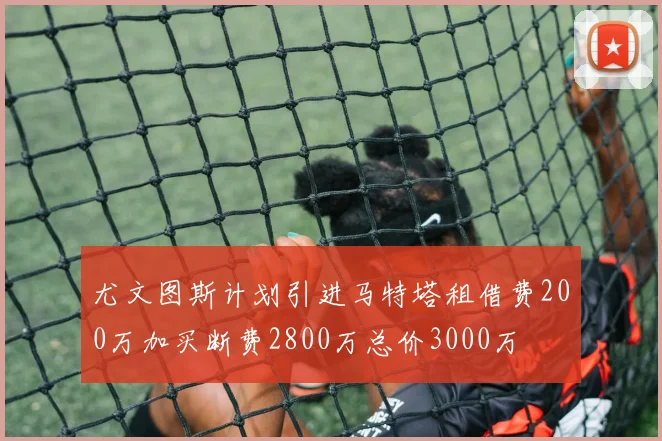 尤文图斯计划引进马特塔租借费200万加买断费2800万总价3000万
