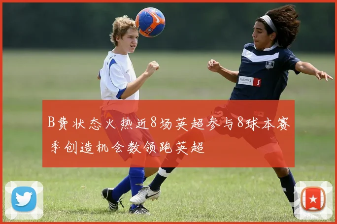 B费状态火热近8场英超参与8球本赛季创造机会数领跑英超