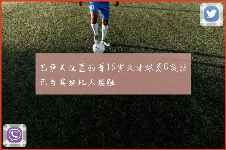 巴萨关注墨西哥16岁天才球员G莫拉已与其经纪人接触