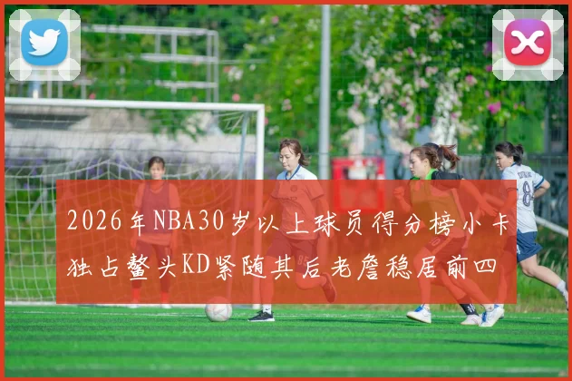 2026年NBA30岁以上球员得分榜小卡独占鳌头KD紧随其后老詹稳居前四