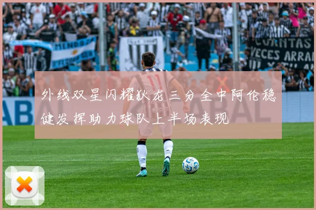 外线双星闪耀狄龙三分全中阿伦稳健发挥助力球队上半场表现