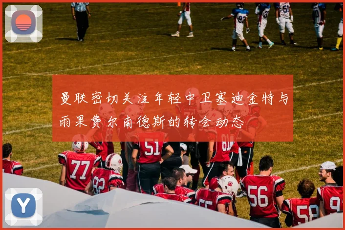 曼联密切关注年轻中卫塞迪金特与雨果费尔南德斯的转会动态