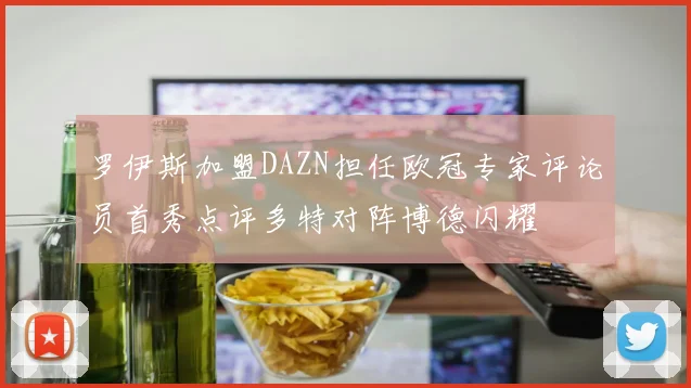 罗伊斯加盟DAZN担任欧冠专家评论员首秀点评多特对阵博德闪耀