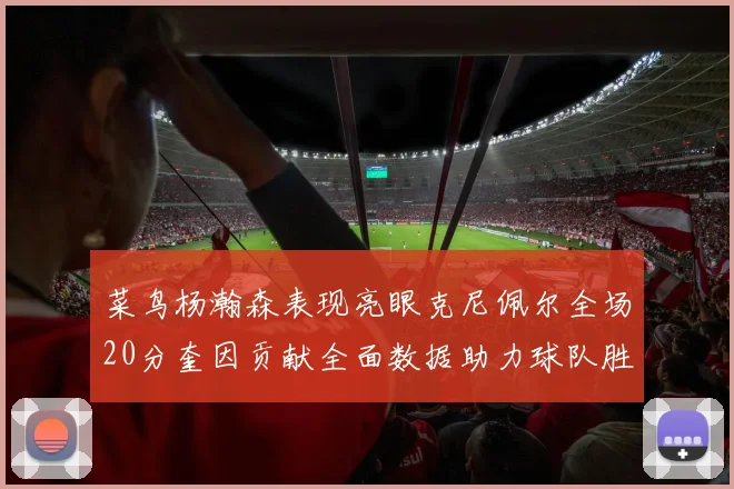 菜鸟杨瀚森表现亮眼克尼佩尔全场20分奎因贡献全面数据助力球队胜利