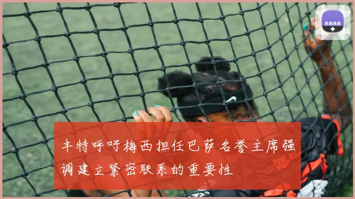 丰特呼吁梅西担任巴萨名誉主席强调建立紧密联系的重要性