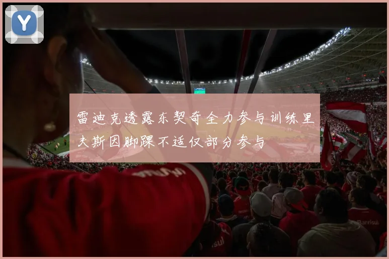 雷迪克透露东契奇全力参与训练里夫斯因脚踝不适仅部分参与