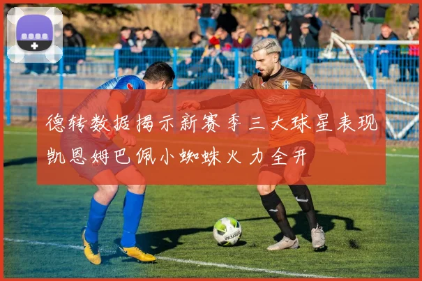 德转数据揭示新赛季三大球星表现凯恩姆巴佩小蜘蛛火力全开